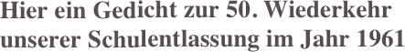 Hier ein Gedicht zur 50. Wiederkehr
unserer Schulentlassung im Jahr 1961